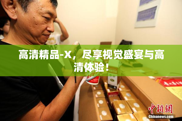 高清精品-X，尽享视觉盛宴与高清体验！