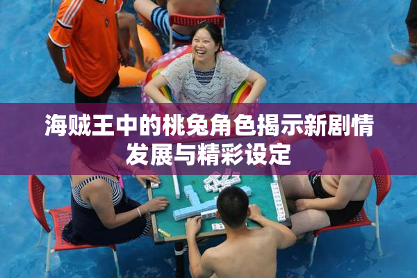 海贼王中的桃兔角色揭示新剧情发展与精彩设定