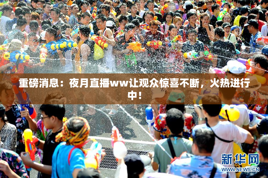 重磅消息：夜月直播ww让观众惊喜不断，火热进行中！