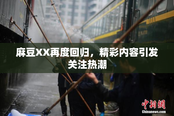 麻豆XX再度回归，精彩内容引发关注热潮