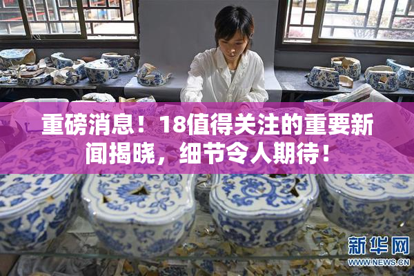 重磅消息！18值得关注的重要新闻揭晓，细节令人期待！