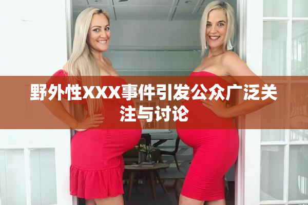 野外性XXX事件引发公众广泛关注与讨论