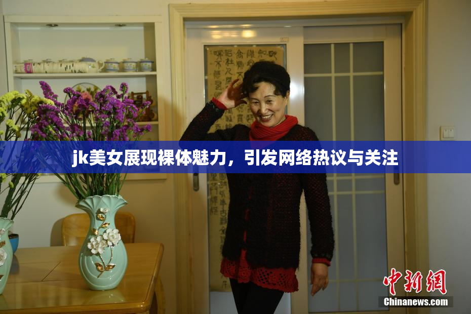 jk美女展现裸体魅力，引发网络热议与关注