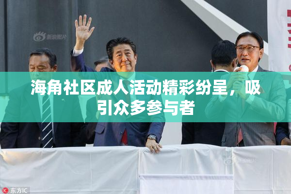 海角社区成人活动精彩纷呈，吸引众多参与者