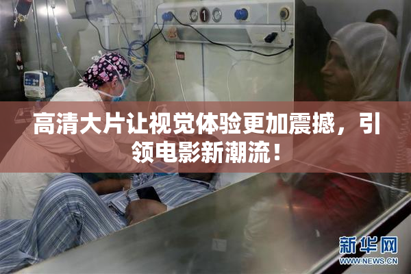高清大片让视觉体验更加震撼，引领电影新潮流！