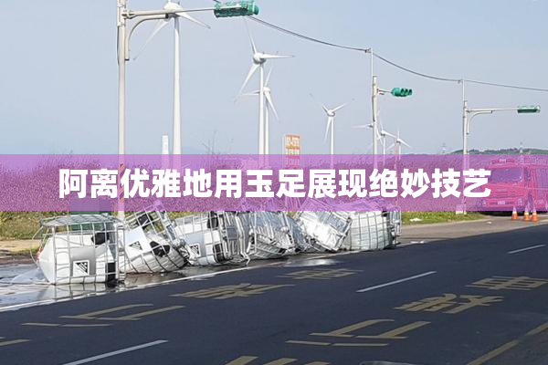 阿离优雅地用玉足展现绝妙技艺
