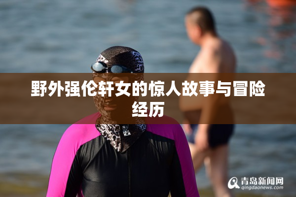 野外强伦轩女的惊人故事与冒险经历
