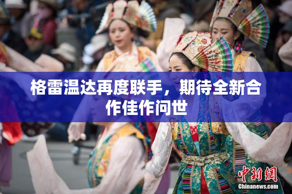 格雷温达再度联手，期待全新合作佳作问世
