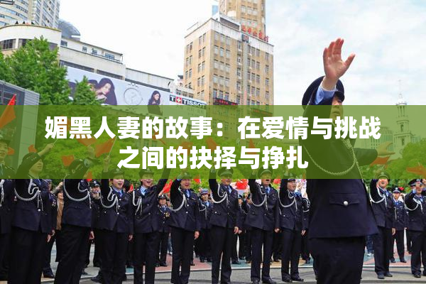 媚黑人妻的故事：在爱情与挑战之间的抉择与挣扎