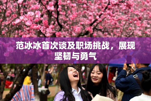 范冰冰首次谈及职场挑战，展现坚韧与勇气