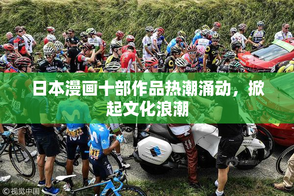 日本漫画十部作品热潮涌动，掀起文化浪潮