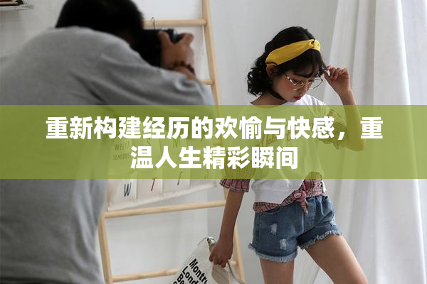 重新构建经历的欢愉与快感，重温人生精彩瞬间