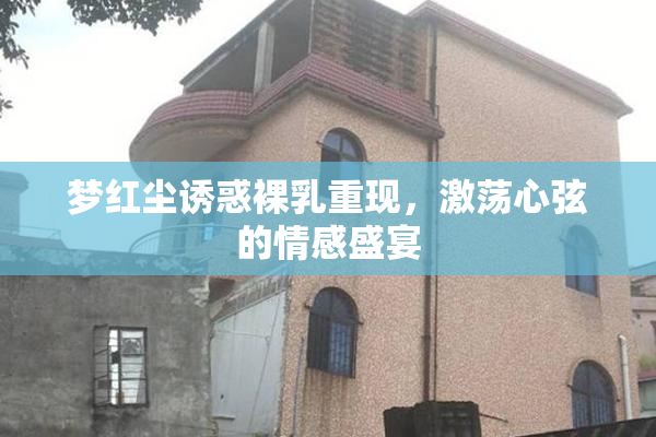 梦红尘诱惑裸乳重现，激荡心弦的情感盛宴