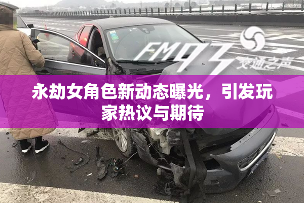 永劫女角色新动态曝光，引发玩家热议与期待