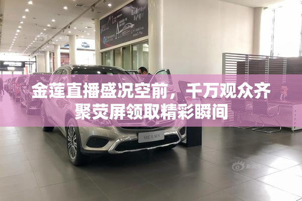 金莲直播盛况空前，千万观众齐聚荧屏领取精彩瞬间