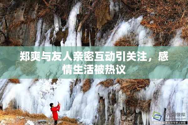 郑爽与友人亲密互动引关注，感情生活被热议