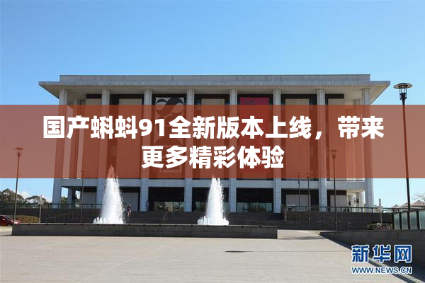 国产蝌蚪91全新版本上线，带来更多精彩体验