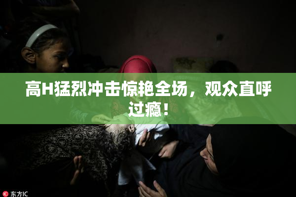 高H猛烈冲击惊艳全场，观众直呼过瘾！
