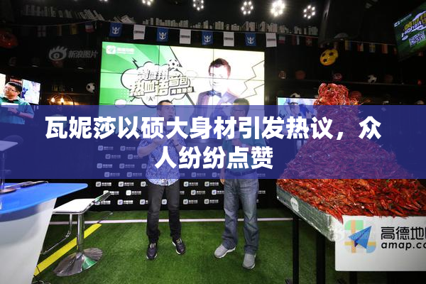 瓦妮莎以硕大身材引发热议，众人纷纷点赞