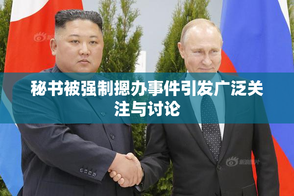 秘书被强制摁办事件引发广泛关注与讨论