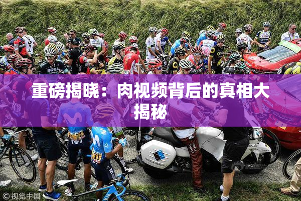 重磅揭晓：肉视频背后的真相大揭秘