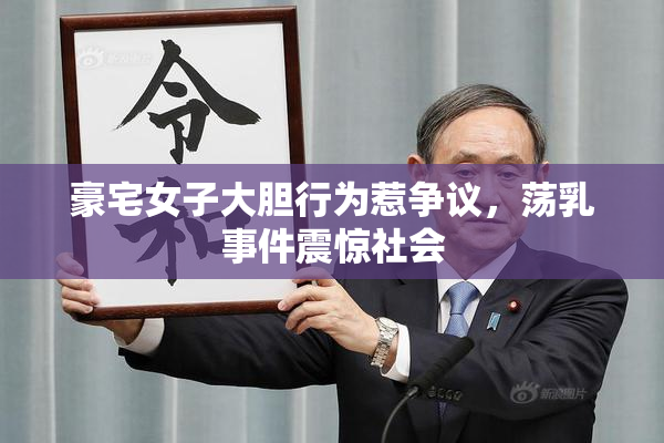 豪宅女子大胆行为惹争议，荡乳事件震惊社会