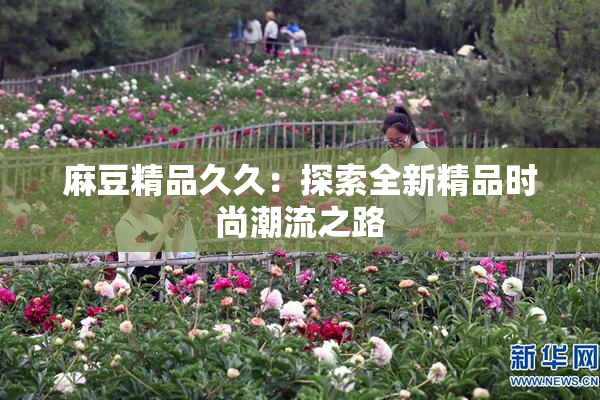 麻豆精品久久：探索全新精品时尚潮流之路