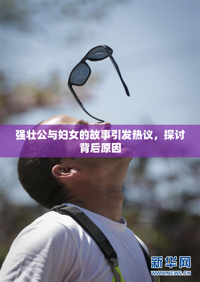 强壮公与妇女的故事引发热议，探讨背后原因