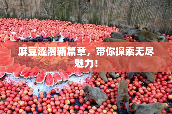 麻豆涩漫新篇章，带你探索无尽魅力！