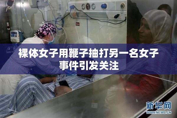 裸体女子用鞭子抽打另一名女子事件引发关注