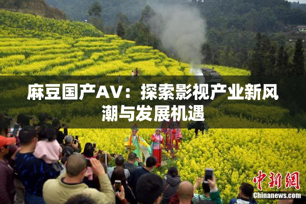 麻豆国产AV：探索影视产业新风潮与发展机遇