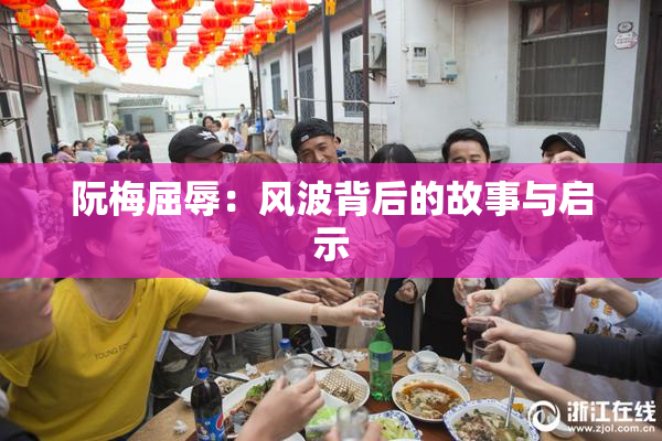阮梅屈辱：风波背后的故事与启示