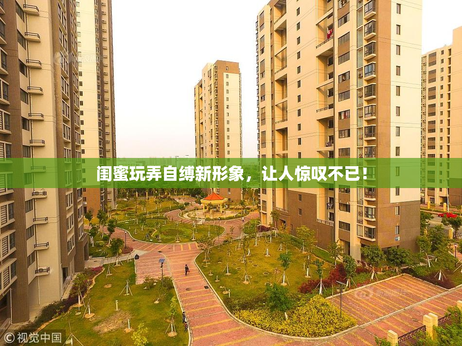 闺蜜玩弄自缚新形象，让人惊叹不已！