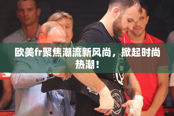 欧美fr聚焦潮流新风尚，掀起时尚热潮！