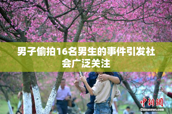 男子偷拍16名男生的事件引发社会广泛关注