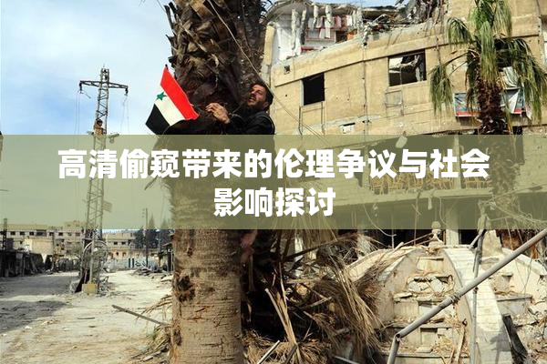 高清偷窥带来的伦理争议与社会影响探讨