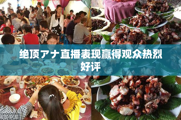 绝顶アナ直播表现赢得观众热烈好评