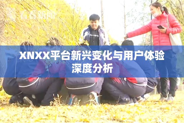 XNXX平台新兴变化与用户体验深度分析