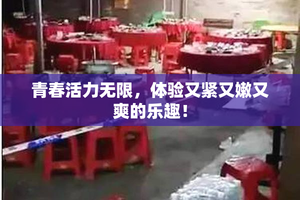青春活力无限，体验又紧又嫩又爽的乐趣！