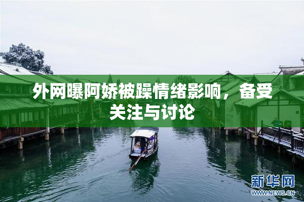 外网曝阿娇被躁情绪影响，备受关注与讨论