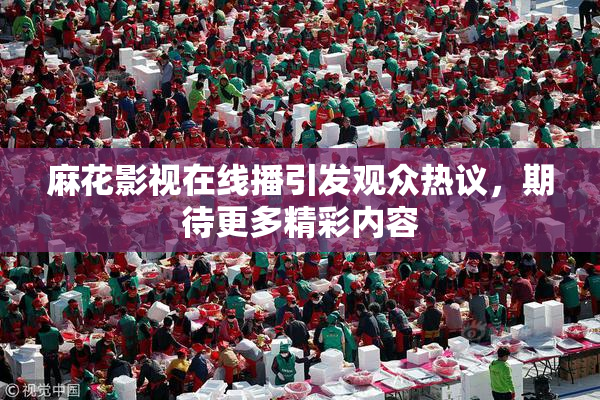麻花影视在线播引发观众热议，期待更多精彩内容