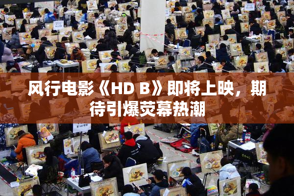风行电影《HD B》即将上映，期待引爆荧幕热潮