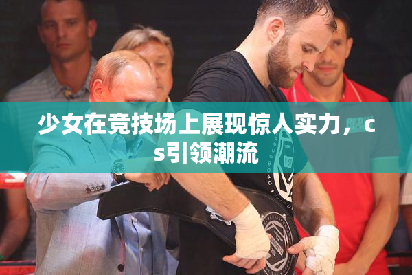 少女在竞技场上展现惊人实力，cs引领潮流