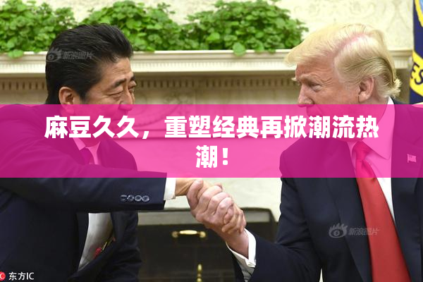 麻豆久久，重塑经典再掀潮流热潮！