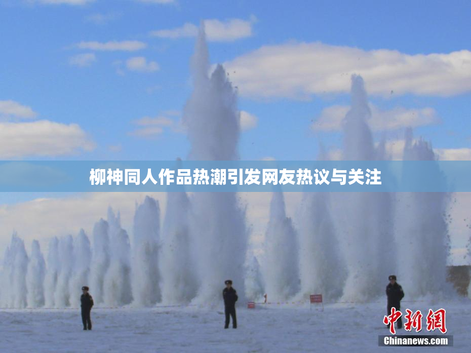 柳神同人作品热潮引发网友热议与关注