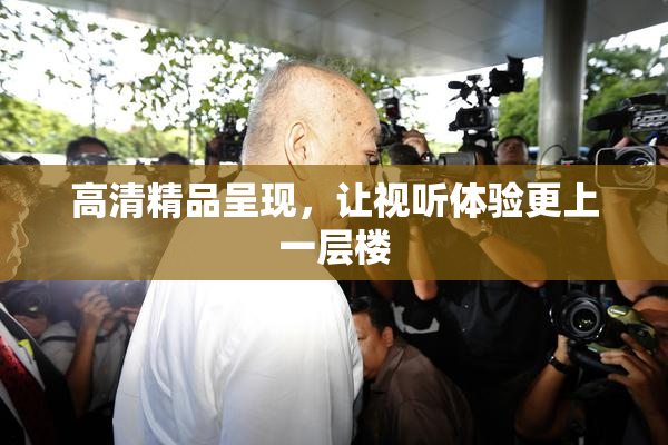 高清精品呈现，让视听体验更上一层楼