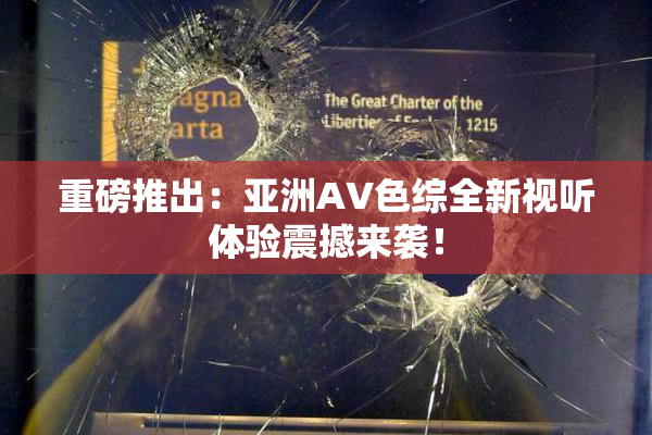 重磅推出：亚洲AV色综全新视听体验震撼来袭！
