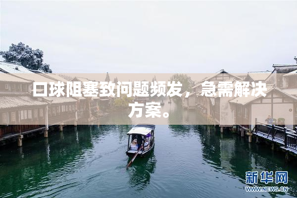 口球阻塞致问题频发，急需解决方案。