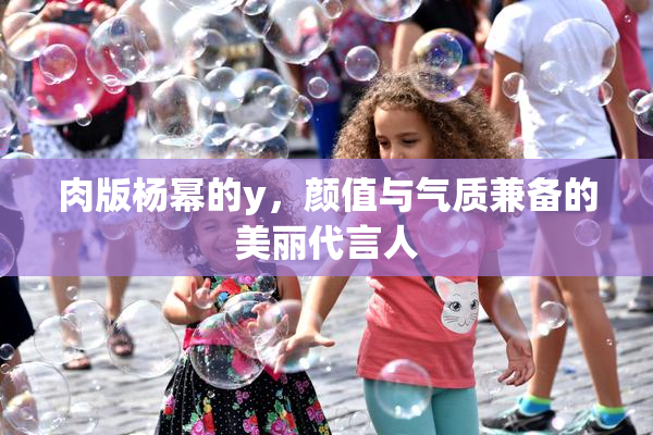 肉版杨幂的y，颜值与气质兼备的美丽代言人