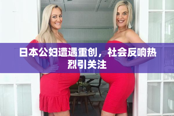 日本公妇遭遇重创，社会反响热烈引关注